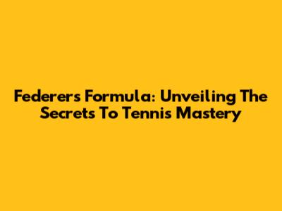 Federer's Formula: Unveiling The Secrets To Tennis Mastery