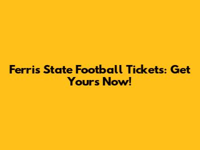 Ferris State Football Tickets: Get Yours Now!