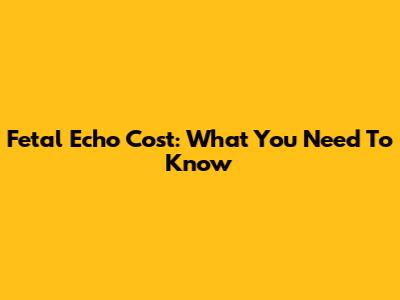Fetal Echo Cost: What You Need To Know