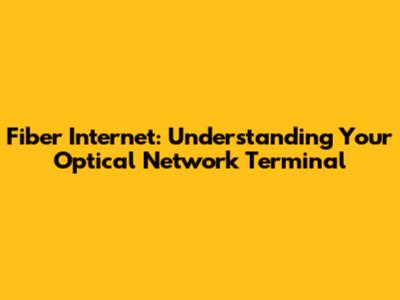 Fiber Internet: Understanding Your Optical Network Terminal
