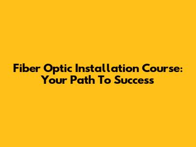 Fiber Optic Installation Course: Your Path To Success