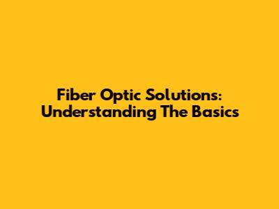 Fiber Optic Solutions: Understanding The Basics