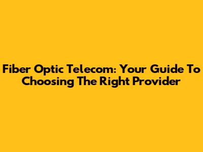 Fiber Optic Telecom: Your Guide To Choosing The Right Provider