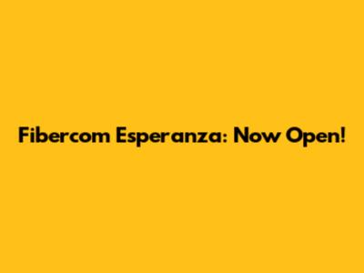 Fibercom Esperanza: Now Open!