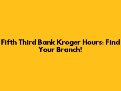 Fifth Third Bank Kroger Hours: Find Your Branch!