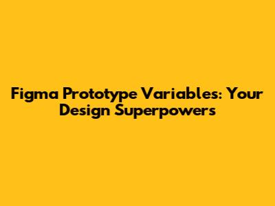 Figma Prototype Variables: Your Design Superpowers