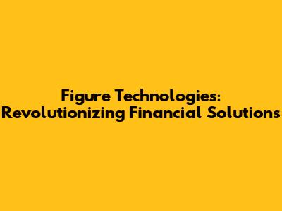 Figure Technologies: Revolutionizing Financial Solutions