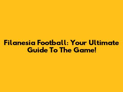 Filanesia Football: Your Ultimate Guide To The Game!