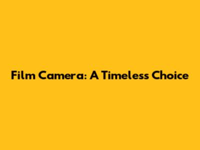 Film Camera: A Timeless Choice