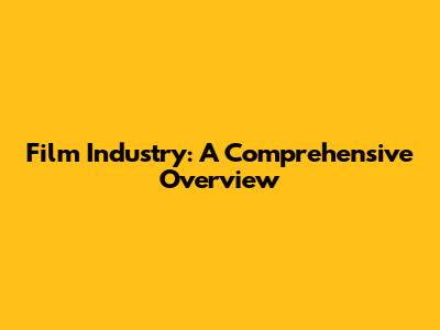 Film Industry: A Comprehensive Overview
