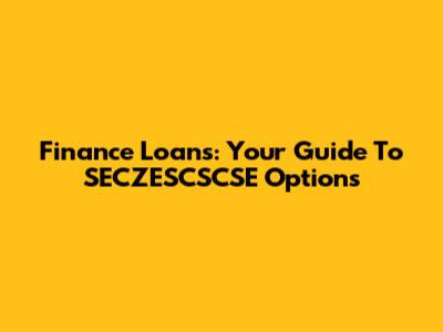 Finance Loans: Your Guide To SECZESCSCSE Options