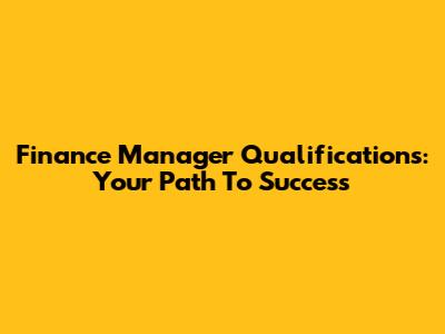 Finance Manager Qualifications: Your Path To Success