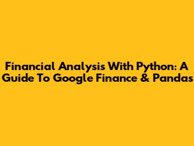 Financial Analysis With Python: A Guide To Google Finance & Pandas