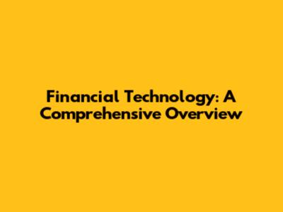 Financial Technology: A Comprehensive Overview