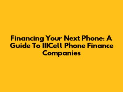 Financing Your Next Phone: A Guide To IIICell Phone Finance Companies