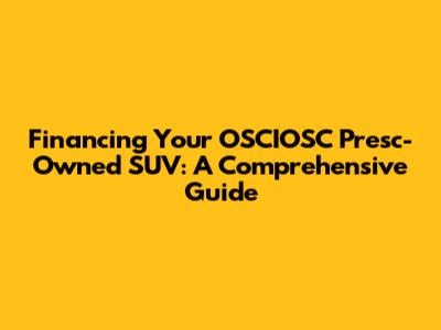 Financing Your OSCIOSC Presc-Owned SUV: A Comprehensive Guide