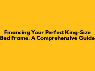Financing Your Perfect King-Size Bed Frame: A Comprehensive Guide