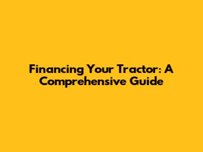 Financing Your Tractor: A Comprehensive Guide