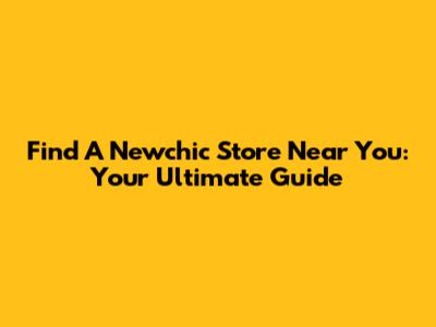 Find A Newchic Store Near You: Your Ultimate Guide