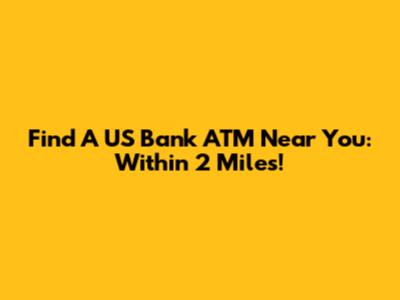 Find A US Bank ATM Near You: Within 2 Miles!