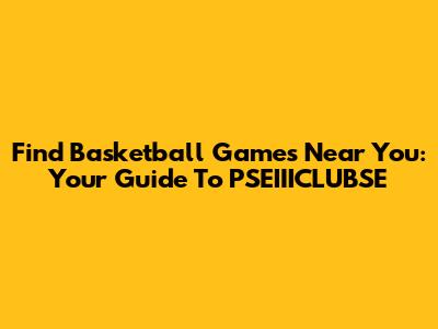 Find Basketball Games Near You: Your Guide To PSEIIICLUBSE