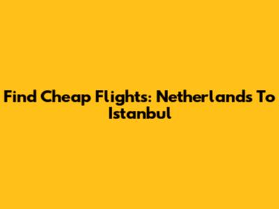 Find Cheap Flights: Netherlands To Istanbul