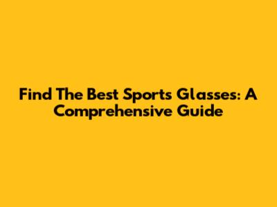 Find The Best Sports Glasses: A Comprehensive Guide
