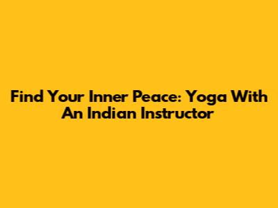 Find Your Inner Peace: Yoga With An Indian Instructor