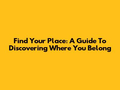 Find Your Place: A Guide To Discovering Where You Belong