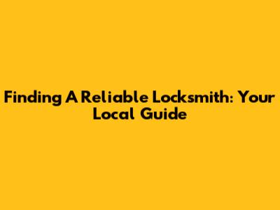 Finding A Reliable Locksmith: Your Local Guide