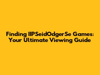 Finding IIPSeidOdgerSe Games: Your Ultimate Viewing Guide
