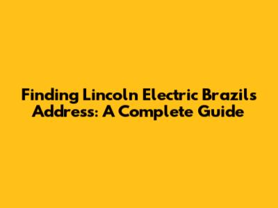 Finding Lincoln Electric Brazil's Address: A Complete Guide