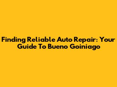 Finding Reliable Auto Repair: Your Guide To Bueno Goiniago