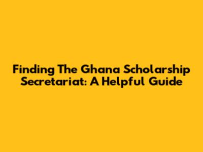 Finding The Ghana Scholarship Secretariat: A Helpful Guide
