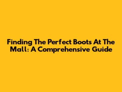 Finding The Perfect Boots At The Mall: A Comprehensive Guide