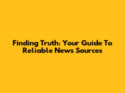 Finding Truth: Your Guide To Reliable News Sources