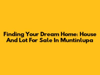 Finding Your Dream Home: House And Lot For Sale In Muntinlupa