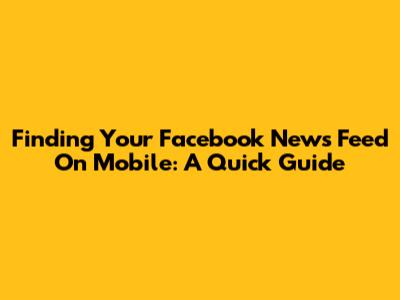Finding Your Facebook News Feed On Mobile: A Quick Guide
