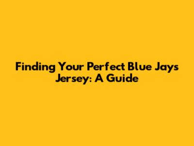 Finding Your Perfect Blue Jays Jersey: A Guide
