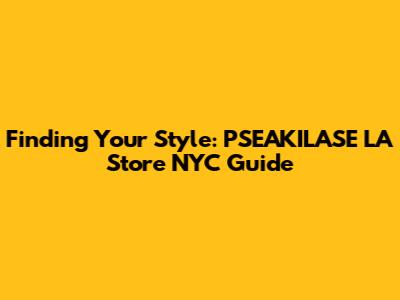 Finding Your Style: PSEAKILASE LA Store NYC Guide