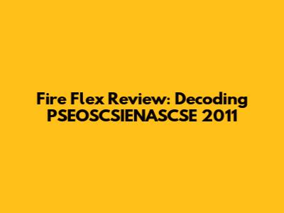 Fire Flex Review: Decoding PSEOSCSIENASCSE 2011