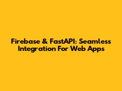 Firebase & FastAPI: Seamless Integration For Web Apps