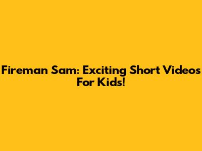 Fireman Sam: Exciting Short Videos For Kids!
