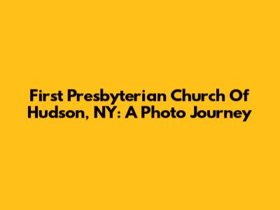 First Presbyterian Church Of Hudson, NY: A Photo Journey