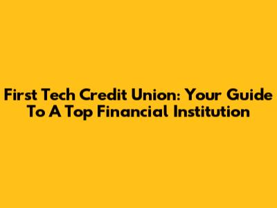 First Tech Credit Union: Your Guide To A Top Financial Institution