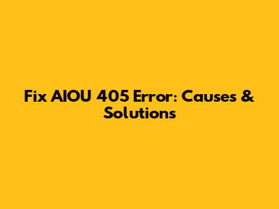 Fix AIOU 405 Error: Causes & Solutions