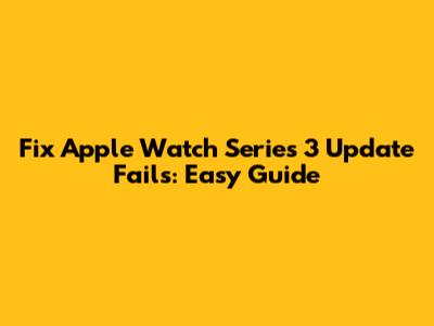 Fix Apple Watch Series 3 Update Fails: Easy Guide