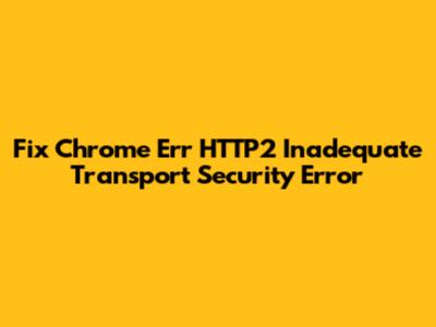 Fix Chrome Err_HTTP2_Inadequate_Transport_Security Error