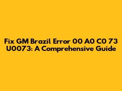 Fix GM Brazil Error 00 A0 C0 73 U0073: A Comprehensive Guide