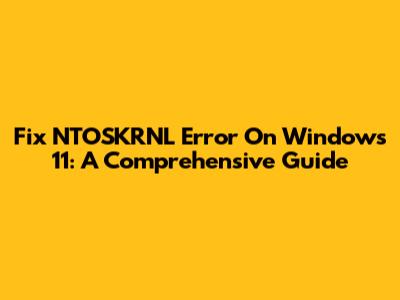 Fix NTOSKRNL Error On Windows 11: A Comprehensive Guide